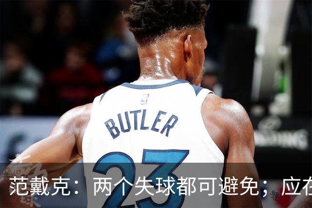 范戴克：两个失球都可避免；应在第二个进攻时采取战术犯规