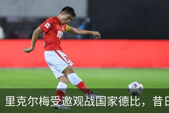里克尔梅受邀观战国家德比，昔日主席候选人再次引发关注